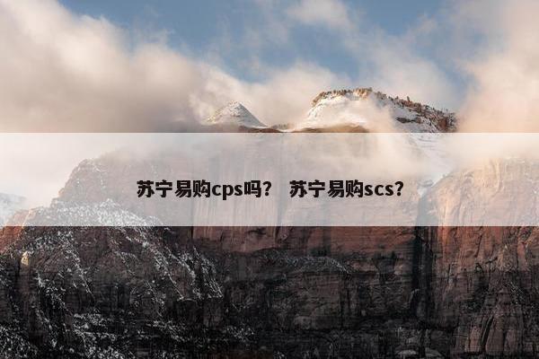 苏宁易购cps吗？ 苏宁易购scs？