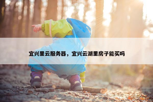 宜兴里云服务器，宜兴云湖里房子能买吗