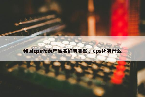 我国cps代表产品名称有哪些，cps还有什么