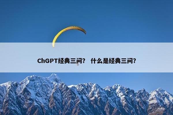 ChGPT经典三问？ 什么是经典三问？