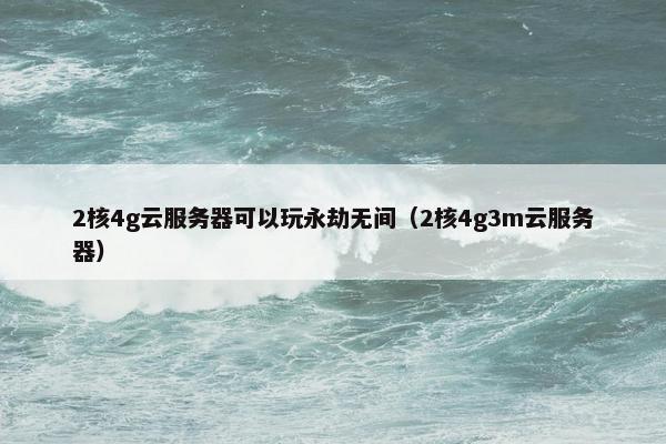 2核4g云服务器可以玩永劫无间（2核4g3m云服务器）