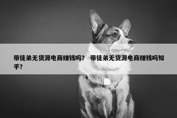 带徒弟无货源电商赚钱吗？ 带徒弟无货源电商赚钱吗知乎？