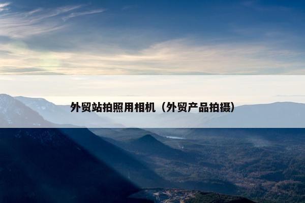 外贸站拍照用相机（外贸产品拍摄）