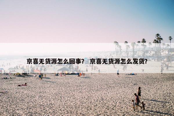 京喜无货源怎么回事？ 京喜无货源怎么发货？