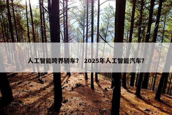 人工智能跨界轿车? 2025年人工智能汽车?