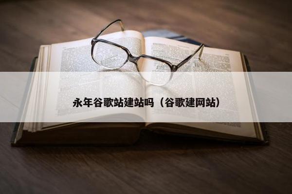 永年谷歌站建站吗（谷歌建网站）