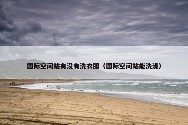 国际空间站有没有洗衣服（国际空间站能洗澡）