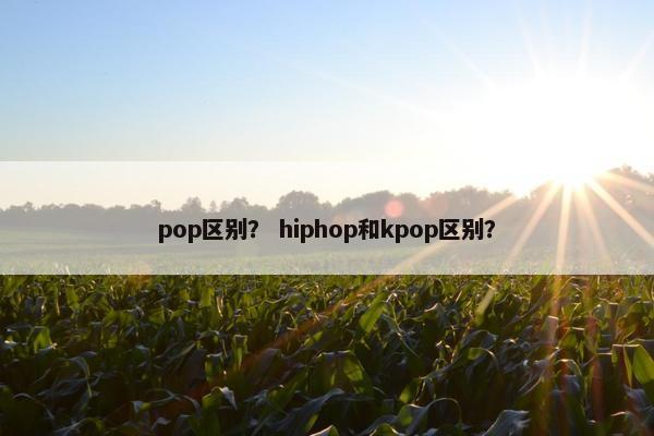 pop区别? hiphop和kpop区别?