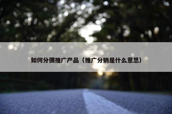 如何分佣推广产品（推广分销是什么意思）