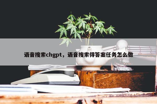 语音搜索chgpt，语音搜索得答案任务怎么做