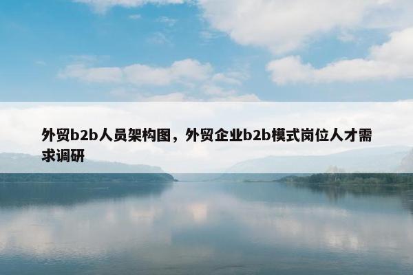 外贸b2b人员架构图，外贸企业b2b模式岗位人才需求调研