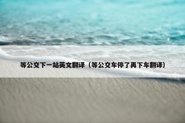 等公交下一站英文翻译（等公交车停了再下车翻译）
