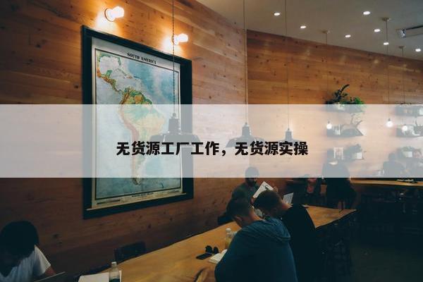 无货源工厂工作，无货源实操