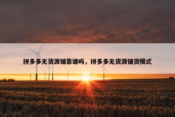 拼多多无货源铺靠谱吗，拼多多无货源铺货模式