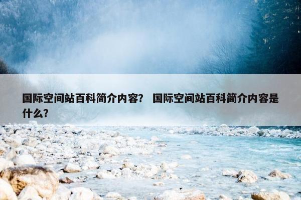 国际空间站百科简介内容？ 国际空间站百科简介内容是什么？
