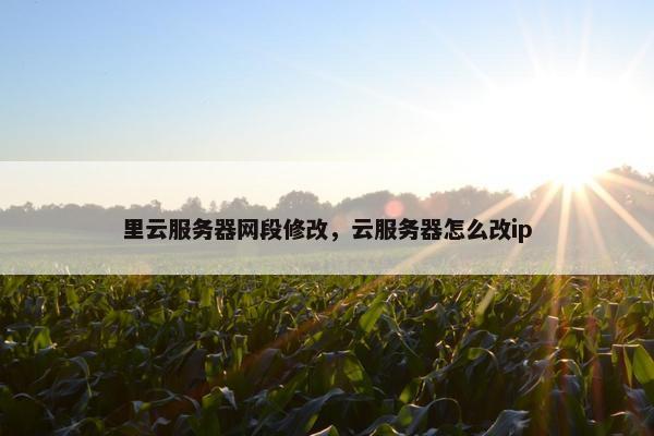 里云服务器网段修改，云服务器怎么改ip