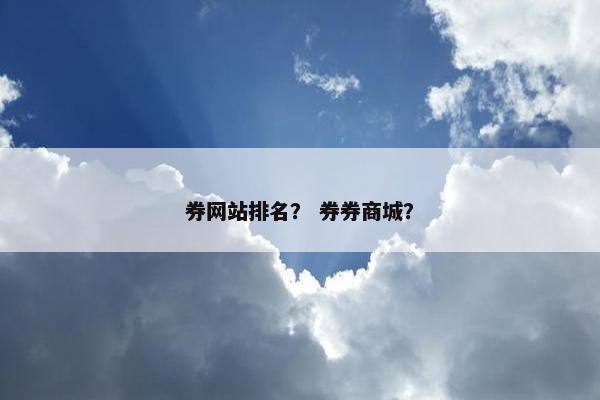 券网站排名？ 券券商城？