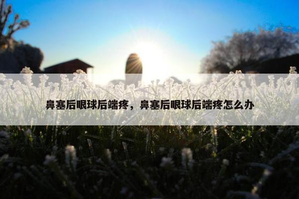 鼻塞后眼球后端疼，鼻塞后眼球后端疼怎么办