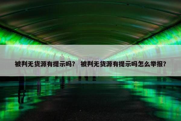 被判无货源有提示吗？ 被判无货源有提示吗怎么举报？