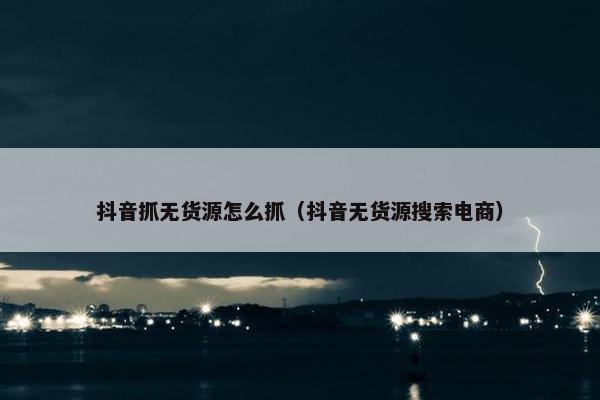 抖音抓无货源怎么抓（抖音无货源搜索电商）