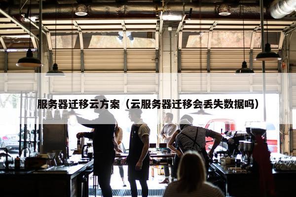 服务器迁移云方案（云服务器迁移会丢失数据吗）
