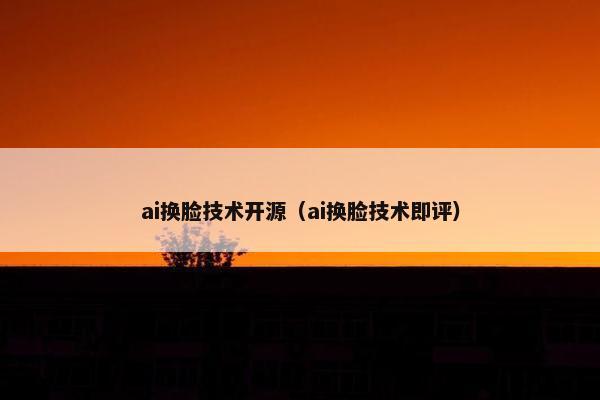 ai换脸技术开源（ai换脸技术即评）
