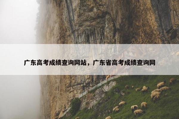 广东高考成绩查询网站，广东省高考成绩查询网