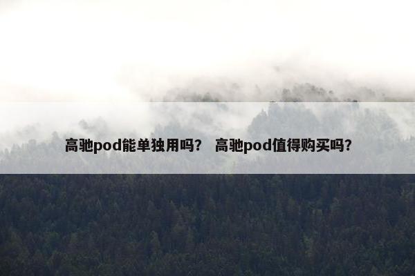 高驰pod能单独用吗？ 高驰pod值得购买吗？