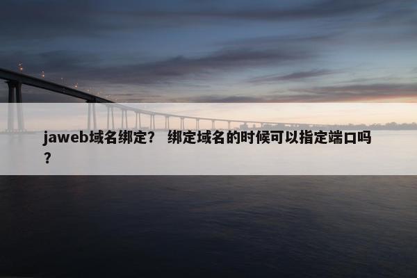 jaweb域名绑定？ 绑定域名的时候可以指定端口吗？