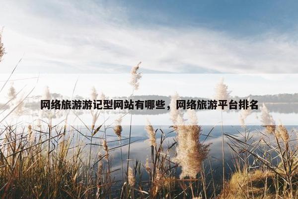 网络旅游游记型网站有哪些,网络旅游平台排名