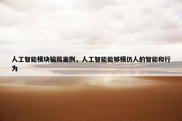 人工智能模块骗局案例，人工智能能够模仿人的智能和行为