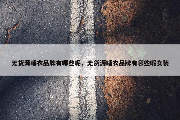 无货源睡衣品牌有哪些呢，无货源睡衣品牌有哪些呢女装