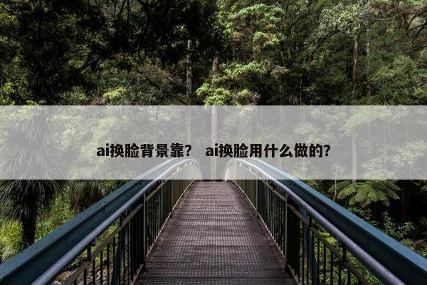 ai换脸背景靠？ ai换脸用什么做的？