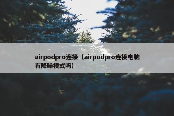 airpodpro连接（airpodpro连接电脑有降噪模式吗）
