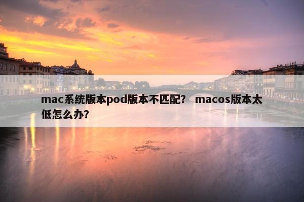 mac系统版本pod版本不匹配？ macos版本太低怎么办？