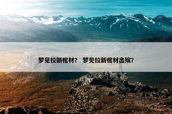 梦见拉新棺材？ 梦见拉新棺材出殡？