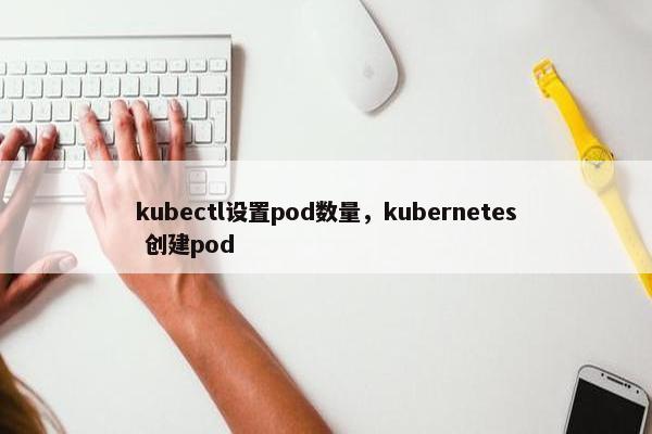 kubectl设置pod数量，kubernetes 创建pod