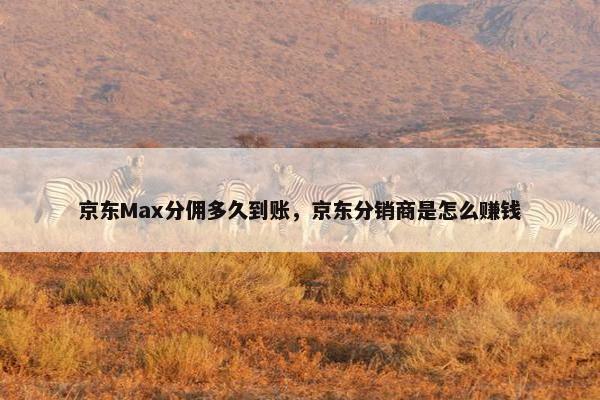 京东Max分佣多久到账，京东分销商是怎么赚钱
