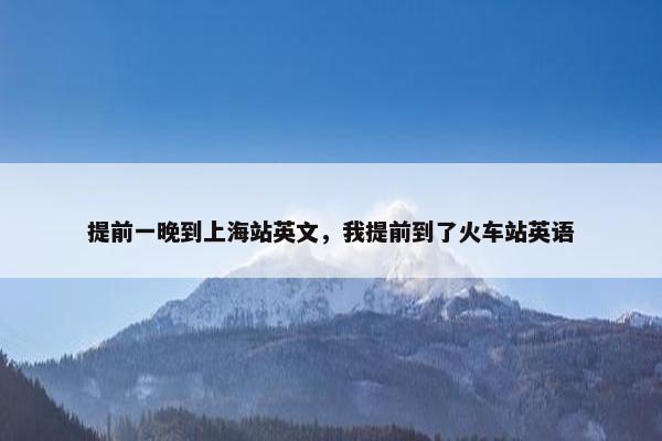 提前一晚到上海站英文,我提前到了火车站英语