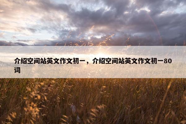 介绍空间站英文作文初一，介绍空间站英文作文初一80词