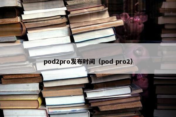 pod2pro发布时间（pod pro2）
