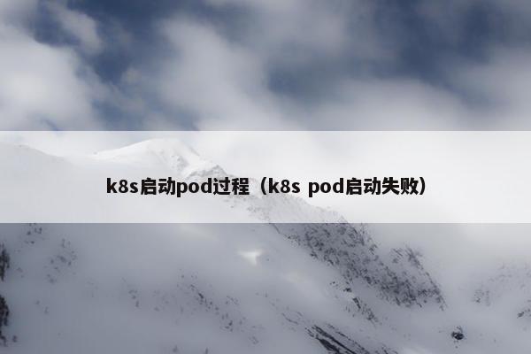 k8s启动pod过程（k8s pod启动失败）