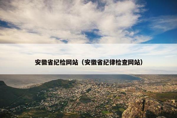 安徽省纪检网站(安徽省纪律检查网站)