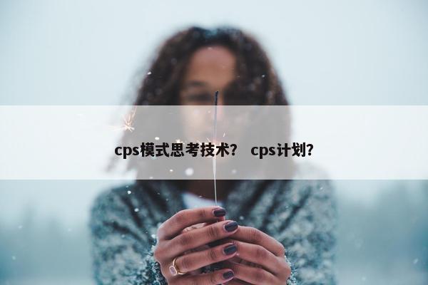 cps模式思考技术？ cps计划？