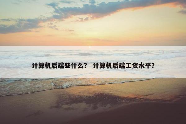 计算机后端些什么？ 计算机后端工资水平？