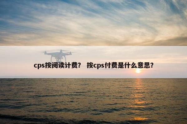 cps按阅读计费？ 按cps付费是什么意思？