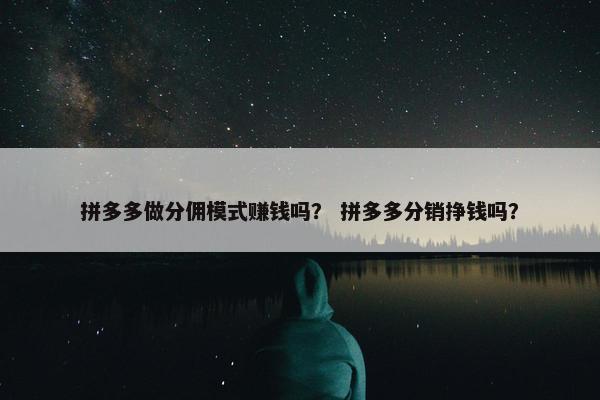 拼多多做分佣模式赚钱吗？ 拼多多分销挣钱吗？