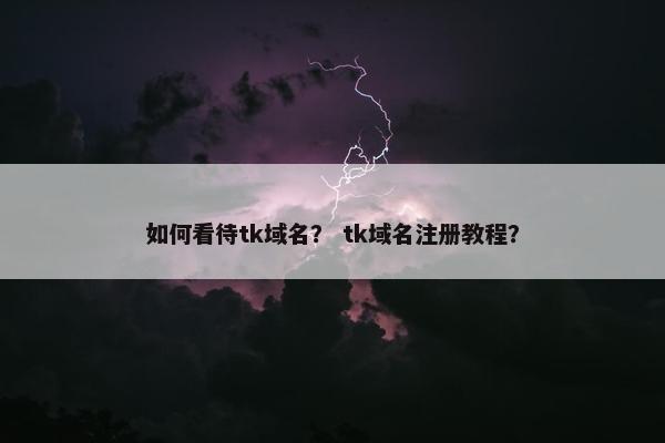 如何看待tk域名？ tk域名注册教程？