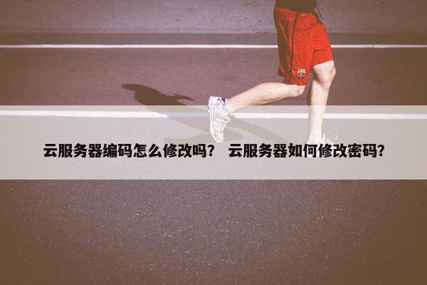 云服务器编码怎么修改吗？ 云服务器如何修改密码？