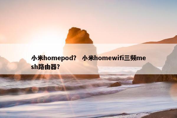小米homepod？ 小米homewifi三频mesh路由器？
